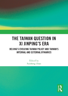 The Taiwan Question in Xi Jinping’s Era: Beijing’s Evolving Taiwan Policy and Taiwan’s Internal and External Dynamics book