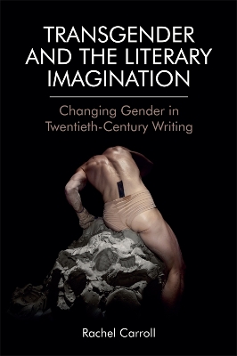 Transgender and the Literary Imagination: Changing Gender in Twentieth-Century Writing by Rachel Carroll