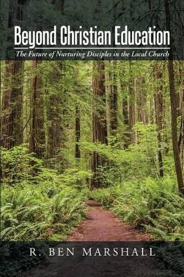 Beyond Christian Education: The Future of Nurturing Disciples in the Local Church by R Ben Marshall