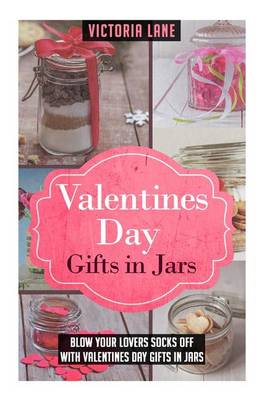 Valentines Day Gifts In Jars: Blow Your Lovers Socks Off With Valentines Day Gifts In Jars by Victoria Lane