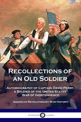 Recollections of an Old Soldier: Autobiography of Captain David Perry, a Soldier of the United States' War of Independence (American Revolutionary War History) by David Perry