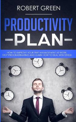 Productivity Plan: How to Improve Your Time Management at Work. Stop Procrastinating and Learn How to Deal with Stress book