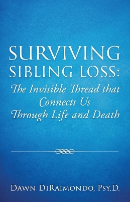 Surviving Sibling Loss: The Invisible Thread that Connects Us Through Life and Death by Dr Dawn Diraimondo