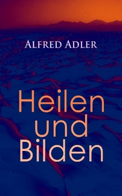 Alfred Adler: Heilen und Bilden: Der Aggressionstrieb im Leben und in der Neurose, Das Zärtlichkeitsbedürfnis des Kindes, Über neurotische Disposition, Der nervöse Charakter, Der Arzt als Erzieher, Zur Erziehung der Eltern book