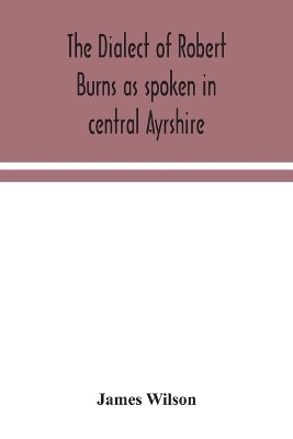 The dialect of Robert Burns as spoken in central Ayrshire by James Wilson