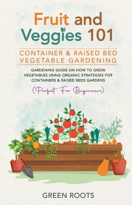 Fruit and Veggies 101 - Container & Raised Beds Vegetable Garden: Gardening Guide On How To Grow Vegetables Using Organic Strategies For Containers & Raised Beds Gardens (Perfect For Beginners) by Green Roots