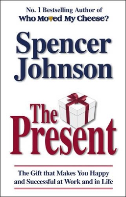 The Present: The Gift That Makes You Happy and Successful at Work and in Life by Spencer Johnson