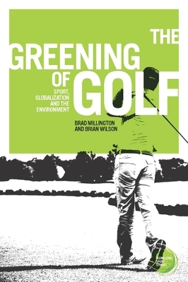 The The Greening of Golf: Sport, Globalization and the Environment by Brad Millington