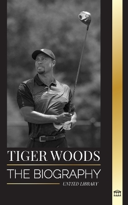 Tiger Woods: The biography of an American Golf Player, his rise, success and legacy book