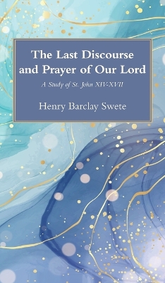 The Last Discourse and Prayer of Our Lord: A Study of St. John XIV-XVII by Henry Barclay Swete