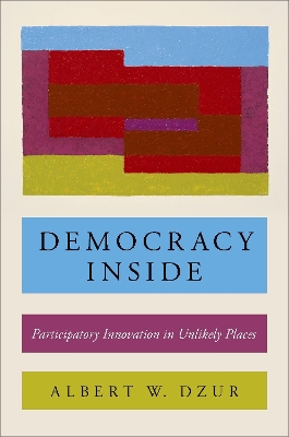 Democracy Inside: Participatory Innovation in Unlikely Places by Albert W. Dzur