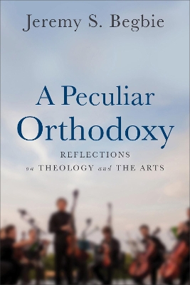 A Peculiar Orthodoxy: Reflections on Theology and the Arts book