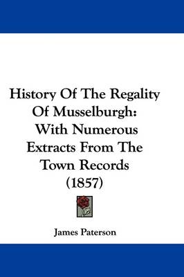 History Of The Regality Of Musselburgh: With Numerous Extracts From The Town Records (1857) by James Paterson