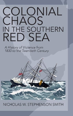 Colonial Chaos in the Southern Red Sea: A History of Violence from 1830 to the Twentieth Century by Nicholas W. Stephenson Smith