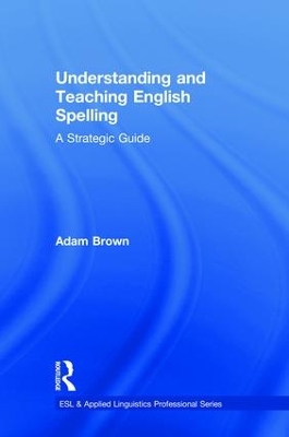 Understanding and Teaching English Spelling: A Strategic Guide by Adam Brown