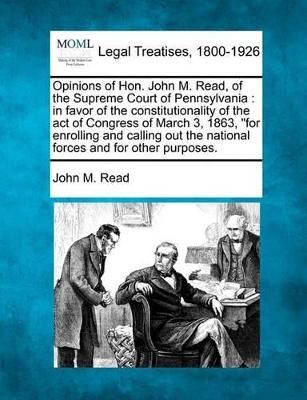 Opinions of Hon. John M. Read, of the Supreme Court of Pennsylvania: In Favor of the Constitutionality of the Act of Congress of March 3, 1863, for Enrolling and Calling Out the National Forces and for Other Purposes. book
