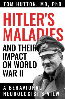 Hitler's Maladies and Their Impact on World War II: A Behavioral Neurologist's View book