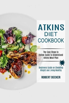 Atkins Diet Cookbook: The Easy Steps to Follow Guide to Understand Atkins Meal Plan (Beginners Guide on Shedding Weight and Living Healthy) book