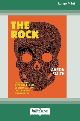 The Rock: Looking into Australia's 'Heart of Darkness' from the edge of its wild frontier [Large Print 16pt] by Aaron Smith