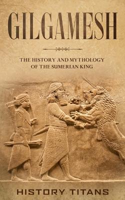 Gilgamesh: The History and Mythology of the Sumerian King book