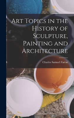 Art Topics in the History of Sculpture, Painting and Architecture by Farrar Charles Samuel
