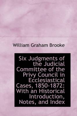 Six Judgments of the Judicial Committee of the Privy Council in Ecclesiastical Cases, 1850-1872: Wit by William Graham Brooke
