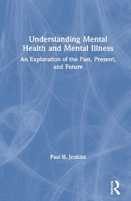 Understanding Mental Health and Mental Illness: An Exploration of the Past, Present, and Future by Paul H. Jenkins