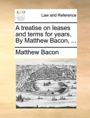 A Treatise on Leases and Terms for Years. by Matthew Bacon, ... book