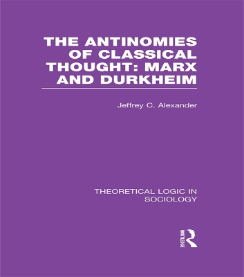 The The Antinomies of Classical Thought: Marx and Durkheim (Theoretical Logic in Sociology) by Jeffrey Alexander
