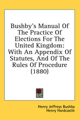 Bushby's Manual Of The Practice Of Elections For The United Kingdom: With An Appendix Of Statutes, And Of The Rules Of Procedure (1880) by Henry Jeffreys Bushby
