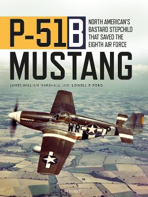 P-51B Mustang: North American’s Bastard Stepchild that Saved the Eighth Air Force by James William 