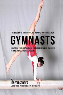 The Students Guidebook To Mental Toughness Training For Gymnasts: Enhancing Your Performance Through Meditation, Calmness Of Mind, And Stress Management book