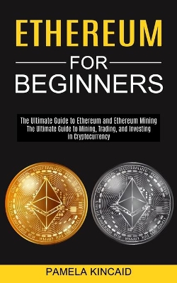 Ethereum for Beginners: The Ultimate Guide to Mining, Trading, and Investing in Cryptocurrency (The Ultimate Guide to Ethereum and Ethereum Mining) book