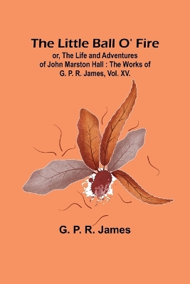 The Little Ball O' Fire; or, the Life and Adventures of John Marston Hall: The Works of G. P. R. James, Vol. XV. book