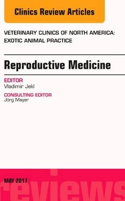 Reproductive Medicine, An Issue of Veterinary Clinics of North America: Exotic Animal Practice book