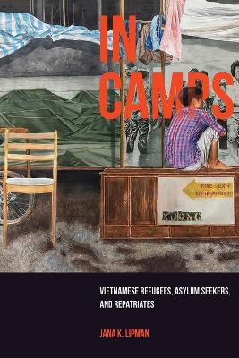 In Camps: Vietnamese Refugees, Asylum Seekers, and Repatriates by Jana K Lipman