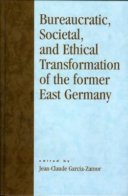 Bureaucratic, Societal and Ethical Transformation of the Former East Germany by Jean-Claude Garcia-Zamor