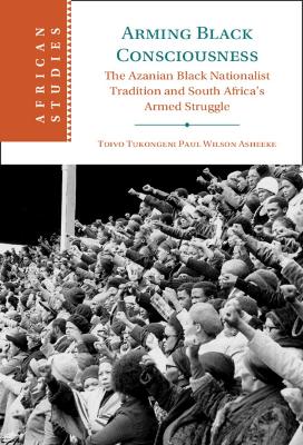 Arming Black Consciousness: The Azanian Black Nationalist Tradition and South Africa's Armed Struggle book