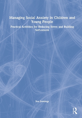 Managing Social Anxiety in Children and Young People: Practical Activities for Reducing Stress and Building Self-esteem book