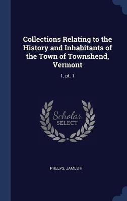 Collections Relating to the History and Inhabitants of the Town of Townshend, Vermont by James H Phelps