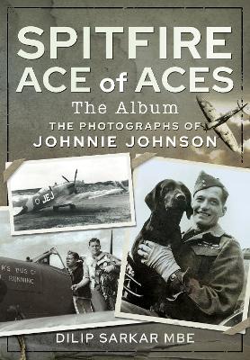 Spitfire Ace of Aces: The Album: The Photographs of Johnnie Johnson by Dilip Sarkar