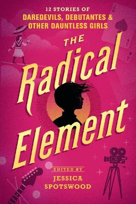 The The Radical Element: 12 Stories of Daredevils, Debutantes & Other Dauntless Girls by Jessica Spotswood