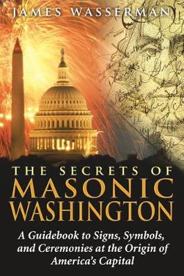 Secrets of Masonic Washington: A Guidebook to Signs, Symbols, and Ceremonies at the Origin of America's Capital book