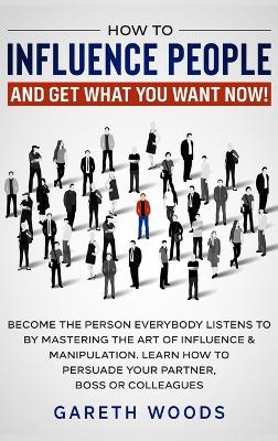 How to Influence People and Get What You Want: Now Become The Person Everybody Listens to by Mastering the Art of Influence & Manipulation. Learn How to Persuade Your Partner, Boss or Colleagues by Gareth Woods