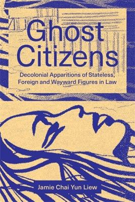 Ghost Citizens: Decolonial Apparitions of Stateless, Foreign and Wayward Figures in Law book