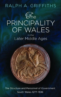 The The Principality of Wales in the Later Middle Ages: The Structure and Personnel of Government: South Wales 1277-1536 by Ralph A. Griffiths