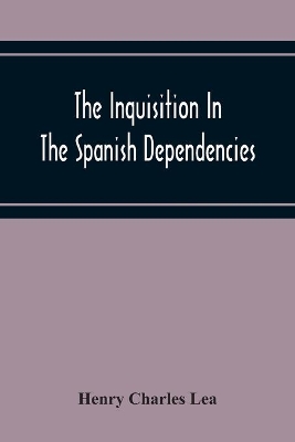The The Inquisition In The Spanish Dependencies: Sicily - Naples - Sardinia - Milan - The Canaries - Mexico - Peru - New Granada by Henry Charles Lea