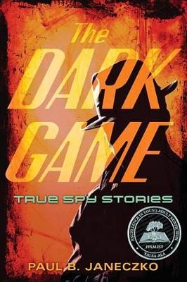 Dark Game: True Spy Stories from Invisible Ink to CIA Moles by Paul B. Janeczko