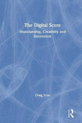 The Digital Score: Musicianship, Creativity and Innovation by Craig Vear