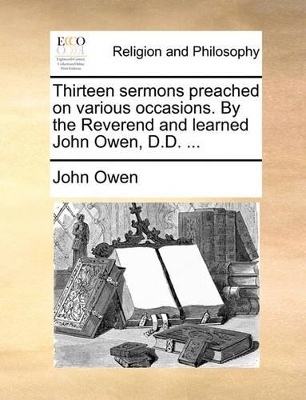 Thirteen Sermons Preached on Various Occasions. by the Reverend and Learned John Owen, D.D. ... book